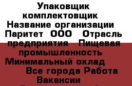 Упаковщик-комплектовщик › Название организации ­ Паритет, ООО › Отрасль предприятия ­ Пищевая промышленность › Минимальный оклад ­ 22 000 - Все города Работа » Вакансии   . Воронежская обл.,Воронеж г.